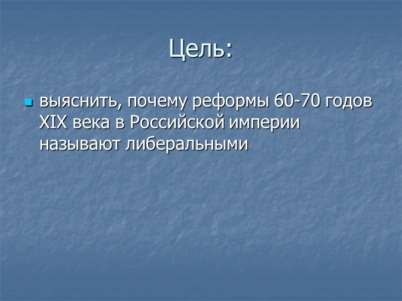 Цель: выяснить, почему реформы 60-70 годов XIX века в Российской империи называют либеральными